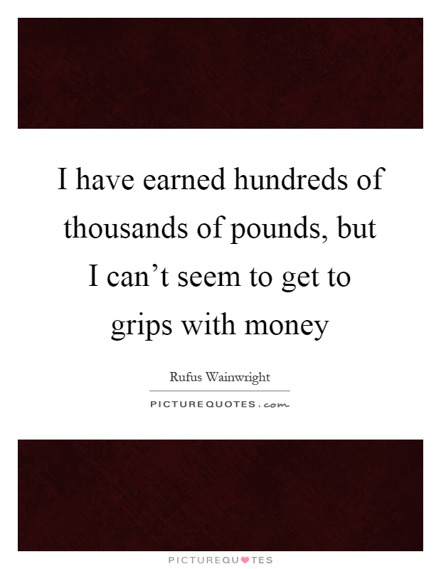 I have earned hundreds of thousands of pounds, but I can't seem to get to grips with money Picture Quote #1