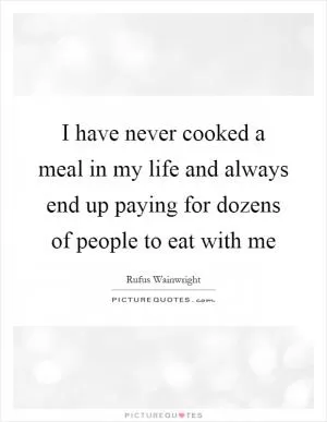 I have never cooked a meal in my life and always end up paying for dozens of people to eat with me Picture Quote #1