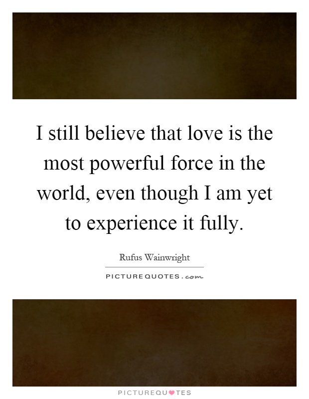 I still believe that love is the most powerful force in the world, even though I am yet to experience it fully Picture Quote #1