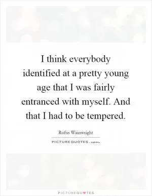 I think everybody identified at a pretty young age that I was fairly entranced with myself. And that I had to be tempered Picture Quote #1