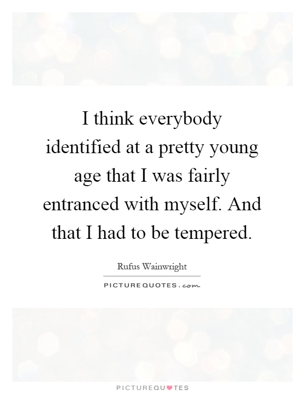I think everybody identified at a pretty young age that I was fairly entranced with myself. And that I had to be tempered Picture Quote #1