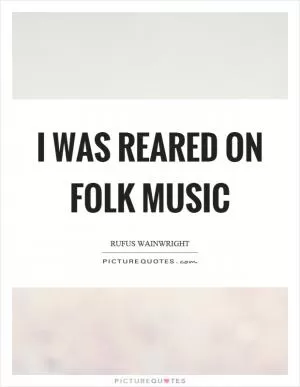 I was reared on folk music Picture Quote #1