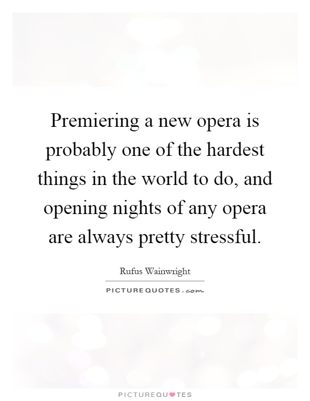 Premiering a new opera is probably one of the hardest things in the world to do, and opening nights of any opera are always pretty stressful Picture Quote #1