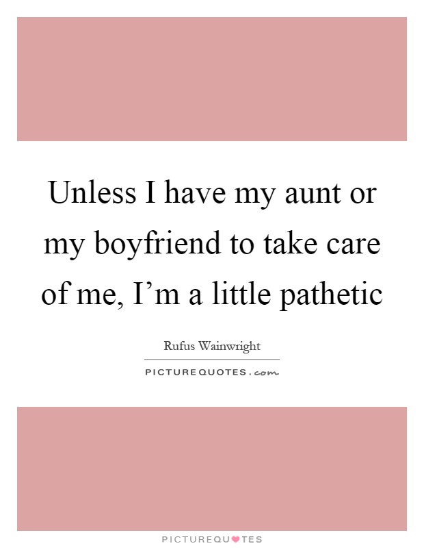 Unless I have my aunt or my boyfriend to take care of me, I'm a little pathetic Picture Quote #1