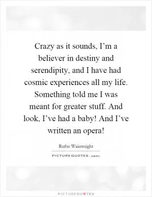 Crazy as it sounds, I’m a believer in destiny and serendipity, and I have had cosmic experiences all my life. Something told me I was meant for greater stuff. And look, I’ve had a baby! And I’ve written an opera! Picture Quote #1