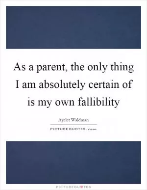 As a parent, the only thing I am absolutely certain of is my own fallibility Picture Quote #1