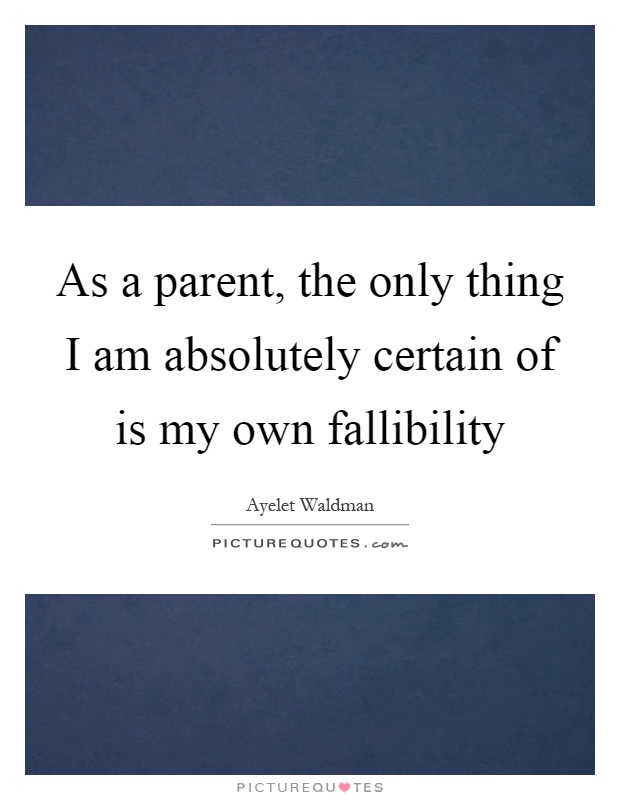 As a parent, the only thing I am absolutely certain of is my own fallibility Picture Quote #1