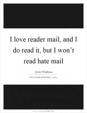 I love reader mail, and I do read it, but I won’t read hate mail Picture Quote #1