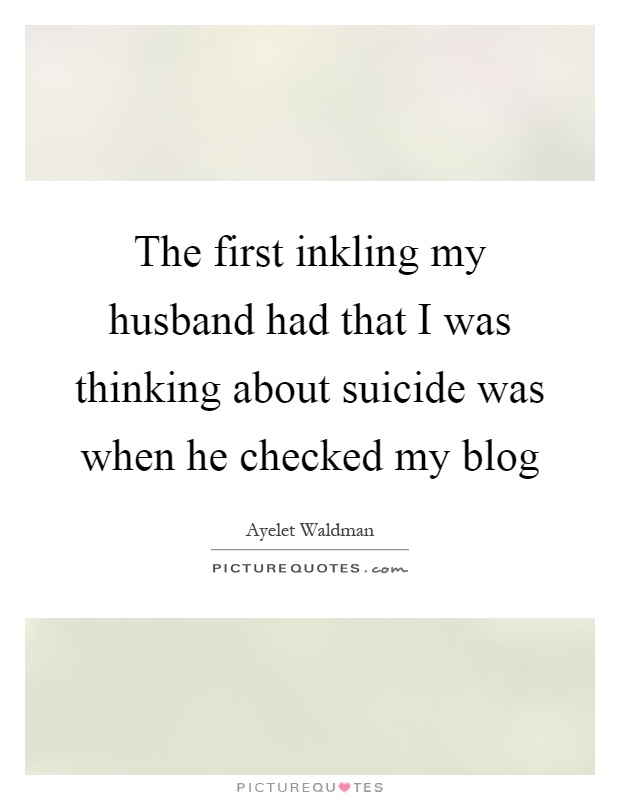 The first inkling my husband had that I was thinking about suicide was when he checked my blog Picture Quote #1