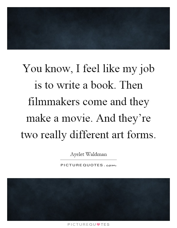 You know, I feel like my job is to write a book. Then filmmakers come and they make a movie. And they're two really different art forms Picture Quote #1