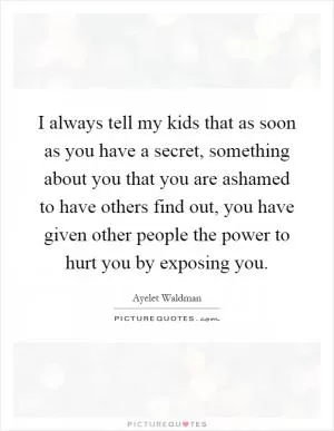 I always tell my kids that as soon as you have a secret, something about you that you are ashamed to have others find out, you have given other people the power to hurt you by exposing you Picture Quote #1