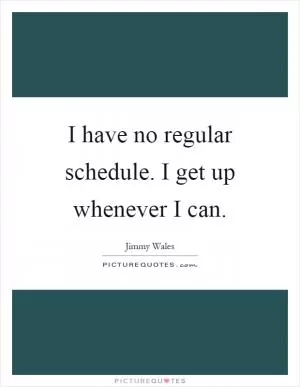 I have no regular schedule. I get up whenever I can Picture Quote #1