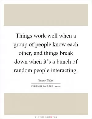 Things work well when a group of people know each other, and things break down when it’s a bunch of random people interacting Picture Quote #1