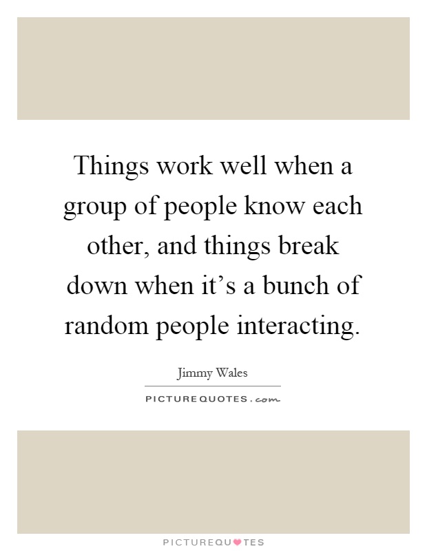 Things work well when a group of people know each other, and things break down when it's a bunch of random people interacting Picture Quote #1