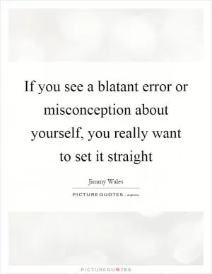 If you see a blatant error or misconception about yourself, you really want to set it straight Picture Quote #1