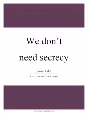 We don’t need secrecy Picture Quote #1