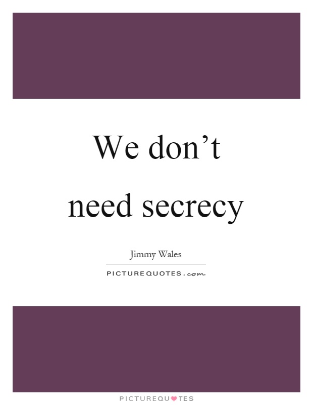 We don't need secrecy Picture Quote #1