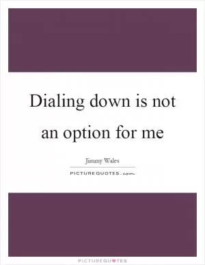 Dialing down is not an option for me Picture Quote #1