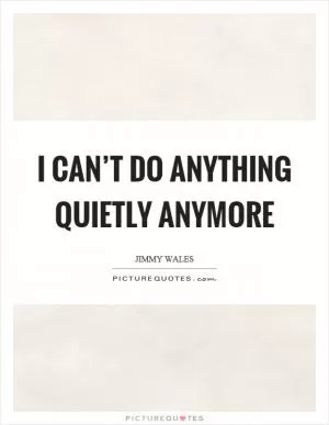 I can’t do anything quietly anymore Picture Quote #1