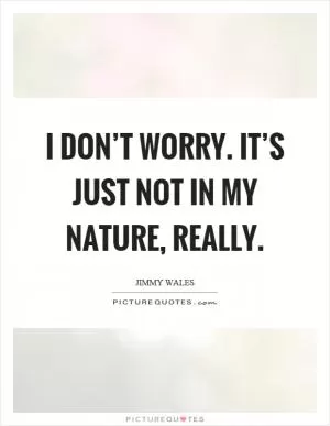 I don’t worry. It’s just not in my nature, really Picture Quote #1