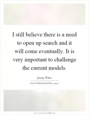 I still believe there is a need to open up search and it will come eventually. It is very important to challenge the current models Picture Quote #1