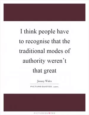 I think people have to recognise that the traditional modes of authority weren’t that great Picture Quote #1