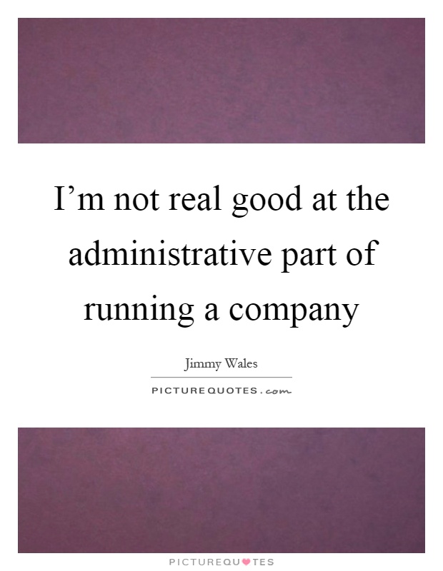 I'm not real good at the administrative part of running a company Picture Quote #1