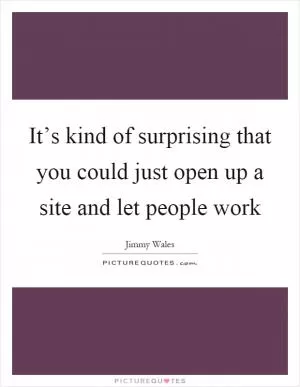It’s kind of surprising that you could just open up a site and let people work Picture Quote #1