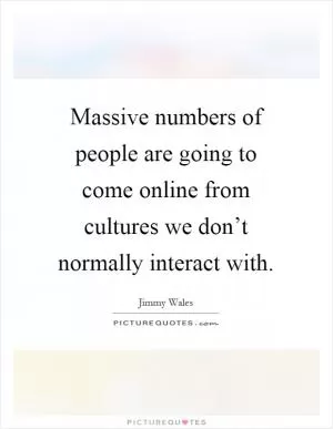 Massive numbers of people are going to come online from cultures we don’t normally interact with Picture Quote #1