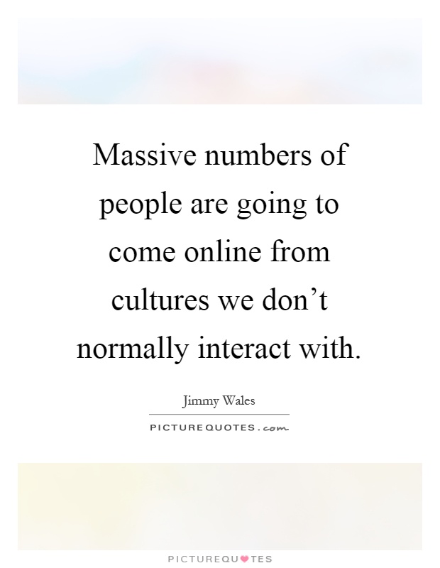 Massive numbers of people are going to come online from cultures we don't normally interact with Picture Quote #1