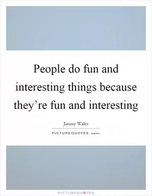 People do fun and interesting things because they’re fun and interesting Picture Quote #1