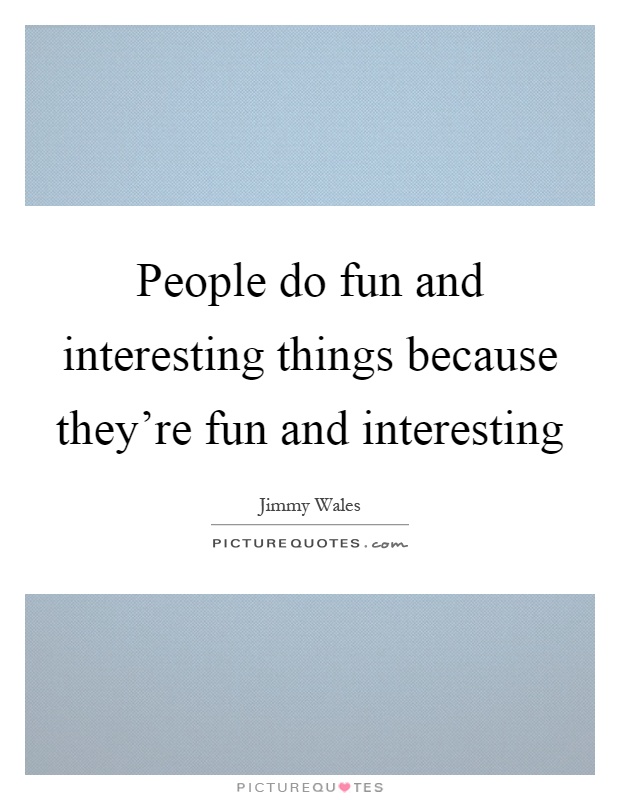 People do fun and interesting things because they're fun and interesting Picture Quote #1