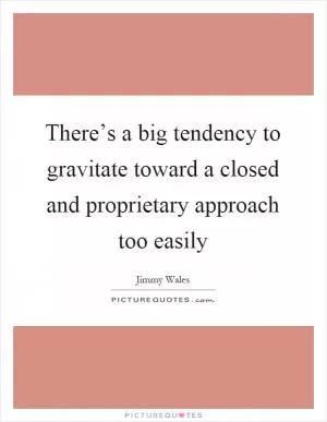 There’s a big tendency to gravitate toward a closed and proprietary approach too easily Picture Quote #1
