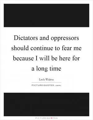 Dictators and oppressors should continue to fear me because I will be here for a long time Picture Quote #1
