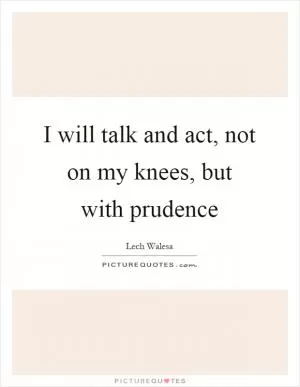 I will talk and act, not on my knees, but with prudence Picture Quote #1