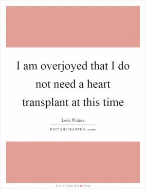 I am overjoyed that I do not need a heart transplant at this time Picture Quote #1