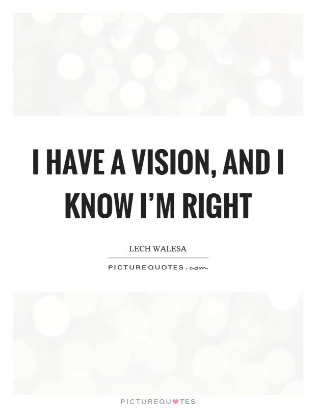 I have a vision, and I know I'm right Picture Quote #1