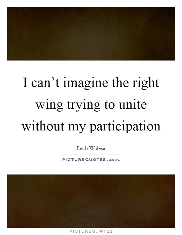 I can't imagine the right wing trying to unite without my participation Picture Quote #1