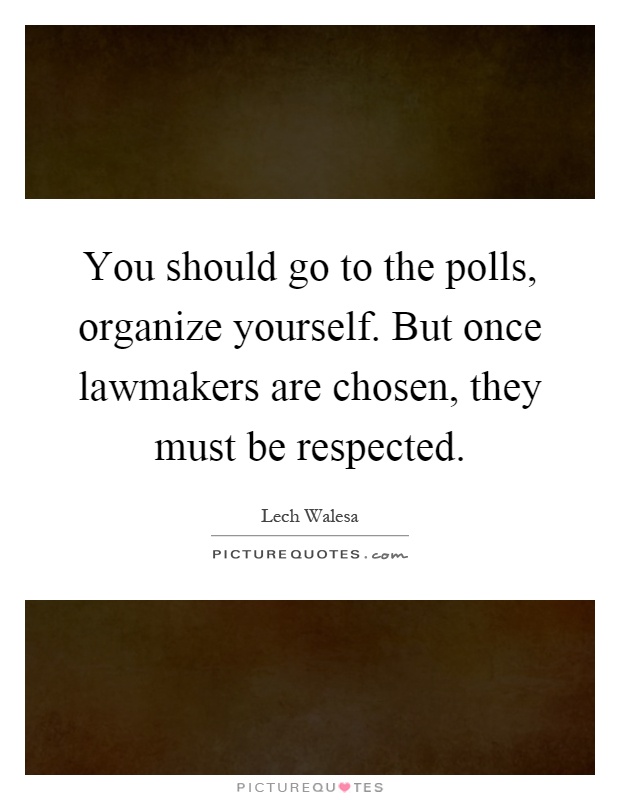 You should go to the polls, organize yourself. But once lawmakers are chosen, they must be respected Picture Quote #1