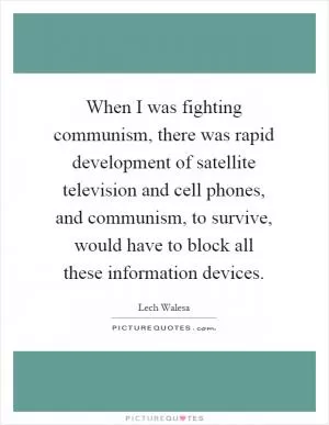 When I was fighting communism, there was rapid development of satellite television and cell phones, and communism, to survive, would have to block all these information devices Picture Quote #1