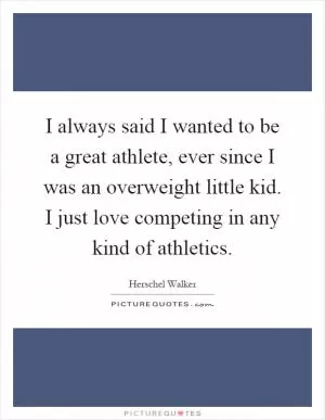 I always said I wanted to be a great athlete, ever since I was an overweight little kid. I just love competing in any kind of athletics Picture Quote #1