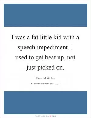 I was a fat little kid with a speech impediment. I used to get beat up, not just picked on Picture Quote #1