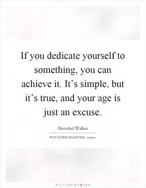 If you dedicate yourself to something, you can achieve it. It’s simple, but it’s true, and your age is just an excuse Picture Quote #1
