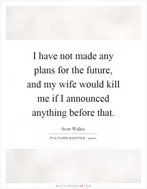 I have not made any plans for the future, and my wife would kill me if I announced anything before that Picture Quote #1