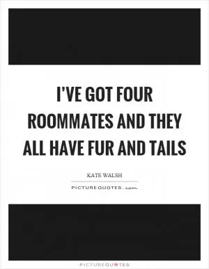 I’ve got four roommates and they all have fur and tails Picture Quote #1