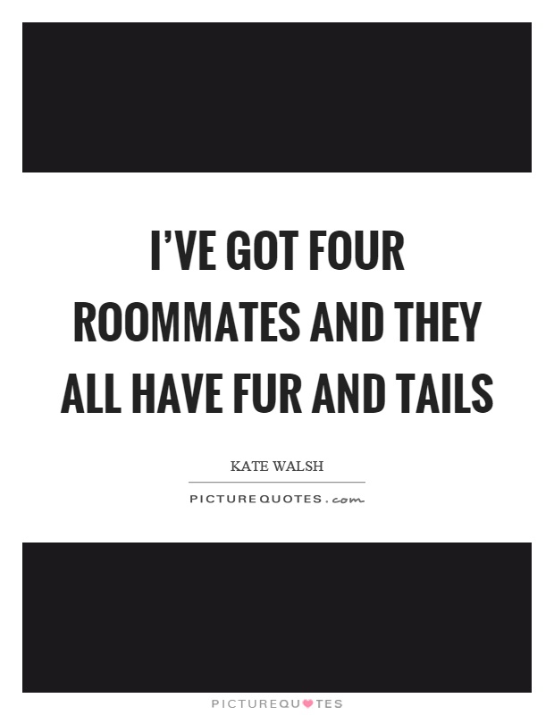 I've got four roommates and they all have fur and tails Picture Quote #1