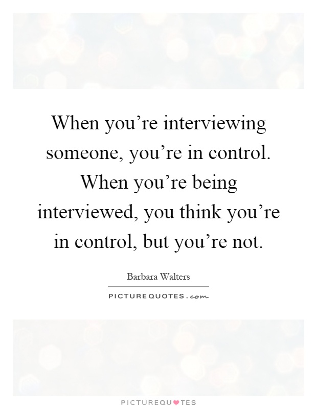 When you're interviewing someone, you're in control. When you're being interviewed, you think you're in control, but you're not Picture Quote #1