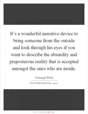 It’s a wonderful narrative device to bring someone from the outside and look through his eyes if you want to describe the absurdity and preposterous reality that is accepted amongst the ones who are inside Picture Quote #1