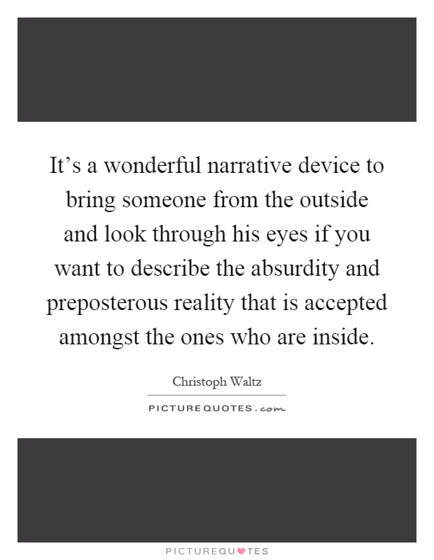It's a wonderful narrative device to bring someone from the outside and look through his eyes if you want to describe the absurdity and preposterous reality that is accepted amongst the ones who are inside Picture Quote #1