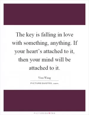 The key is falling in love with something, anything. If your heart’s attached to it, then your mind will be attached to it Picture Quote #1